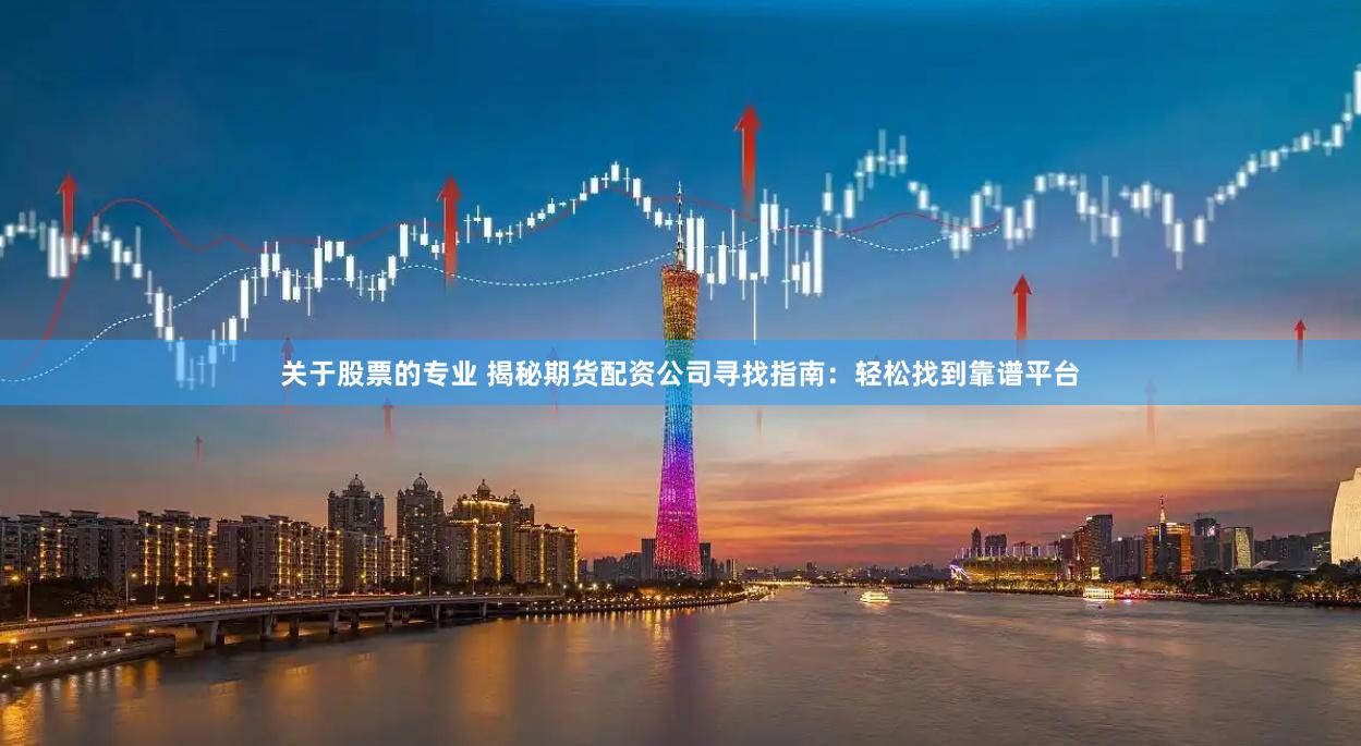 关于股票的专业 揭秘期货配资公司寻找指南：轻松找到靠谱平台