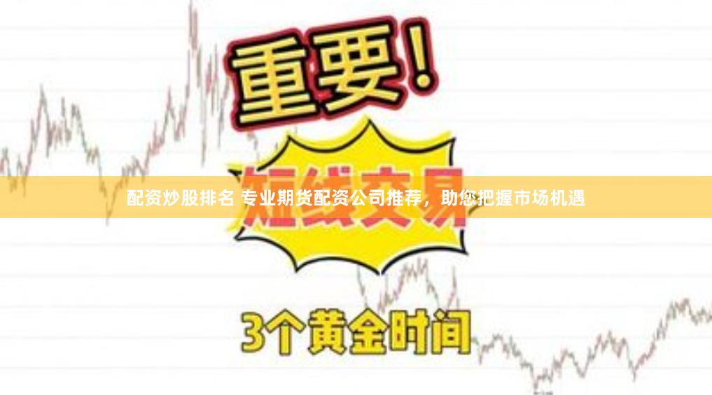 配资炒股排名 专业期货配资公司推荐，助您把握市场机遇