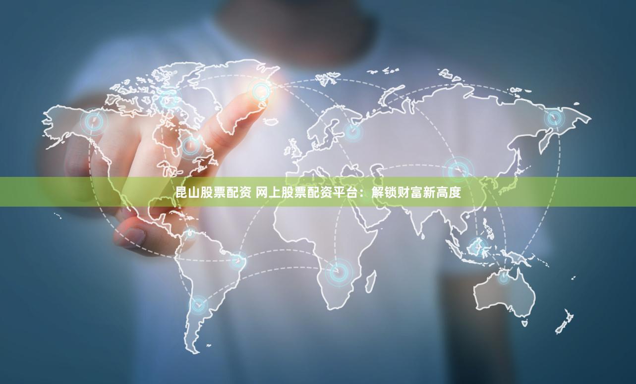 昆山股票配资 网上股票配资平台：解锁财富新高度