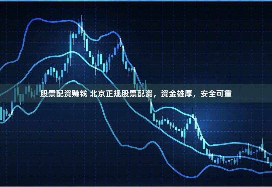 股票配资赚钱 北京正规股票配资，资金雄厚，安全可靠