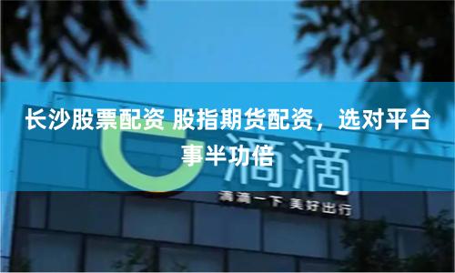 长沙股票配资 股指期货配资，选对平台事半功倍