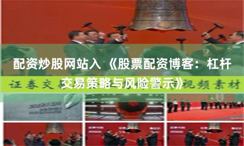 配资炒股网站入 《股票配资博客：杠杆交易策略与风险警示》