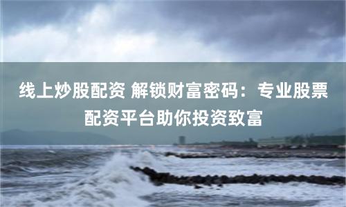 线上炒股配资 解锁财富密码：专业股票配资平台助你投资致富