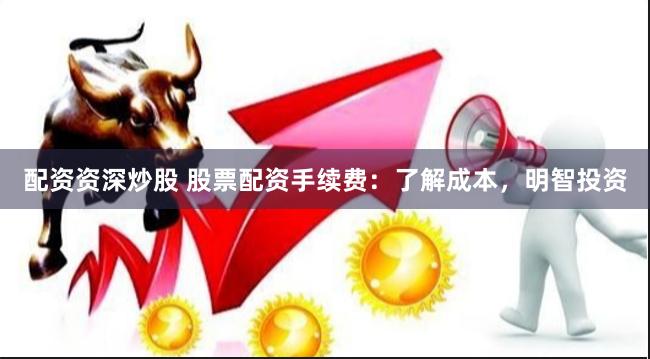 配资资深炒股 股票配资手续费：了解成本，明智投资