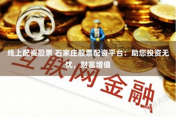 线上配资股票 石家庄股票配资平台：助您投资无忧，财富增值