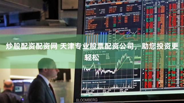 炒股配资配资网 天津专业股票配资公司，助您投资更轻松