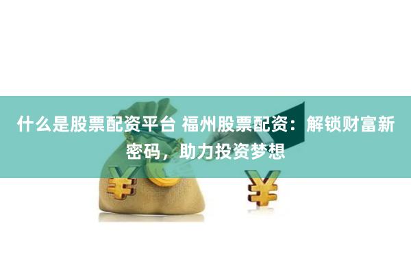 什么是股票配资平台 福州股票配资:解锁财富新密码,助力投资梦想