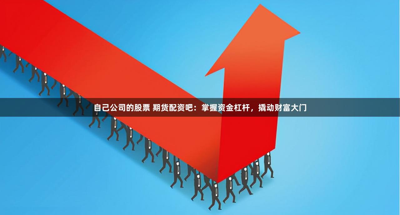 自己公司的股票 期货配资吧：掌握资金杠杆，撬动财富大门