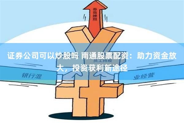 证券公司可以炒股吗 南通股票配资：助力资金放大，投资获利新途径