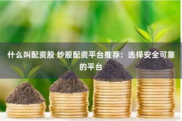 什么叫配资股 炒股配资平台推荐：选择安全可靠的平台