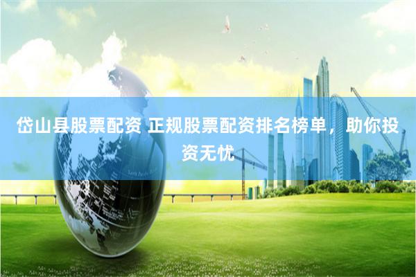 岱山县股票配资 正规股票配资排名榜单，助你投资无忧