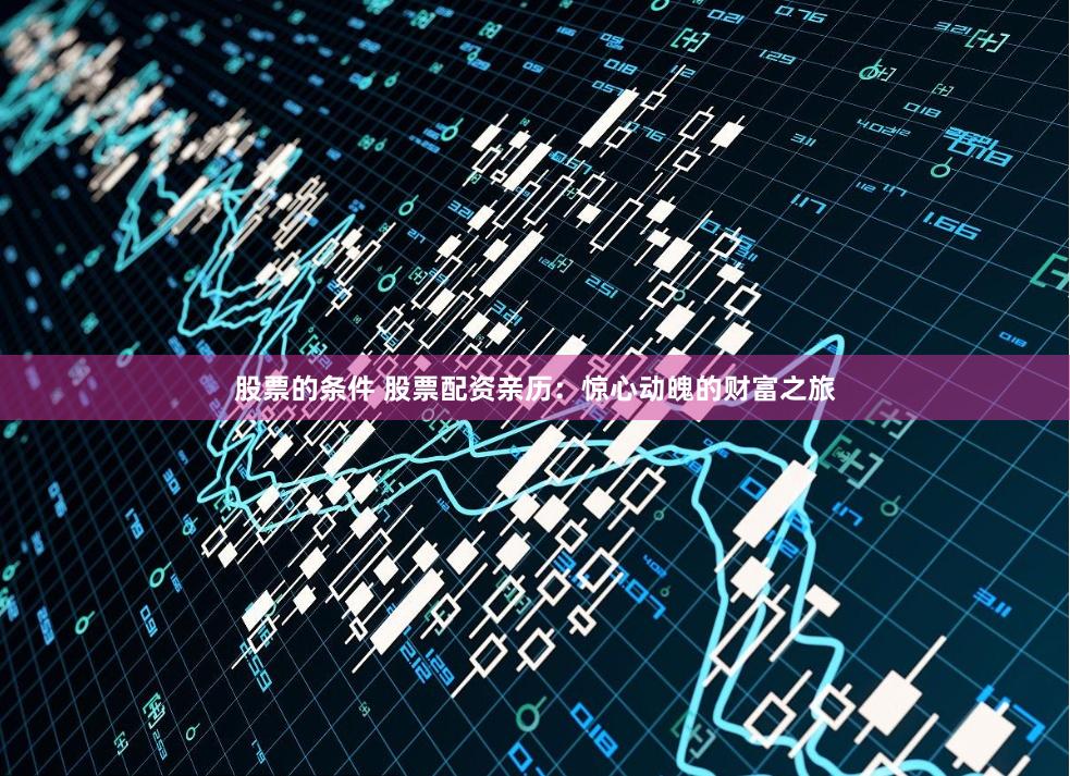 股票的条件 股票配资亲历：惊心动魄的财富之旅