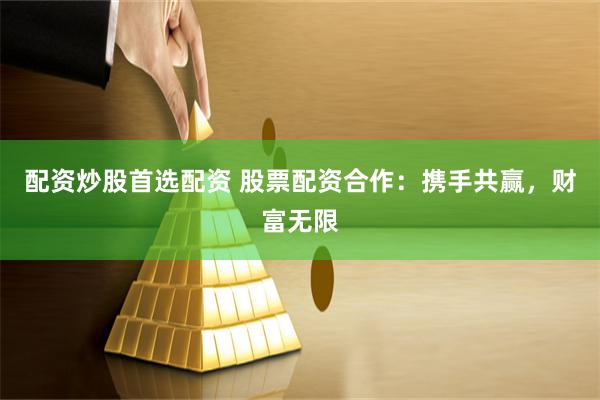 配资炒股首选配资 股票配资合作：携手共赢，财富无限