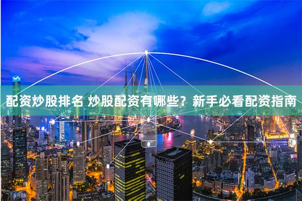 配资炒股排名 炒股配资有哪些？新手必看配资指南