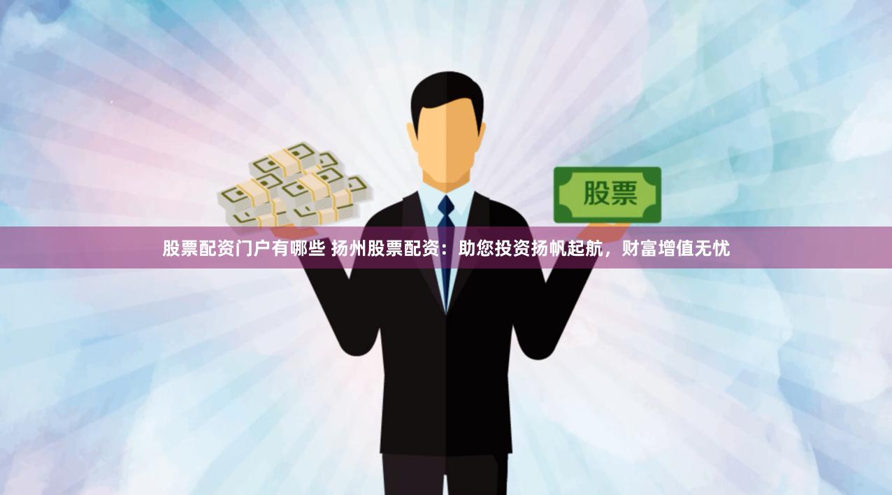 股票配资门户有哪些 扬州股票配资：助您投资扬帆起航，财富增值无忧