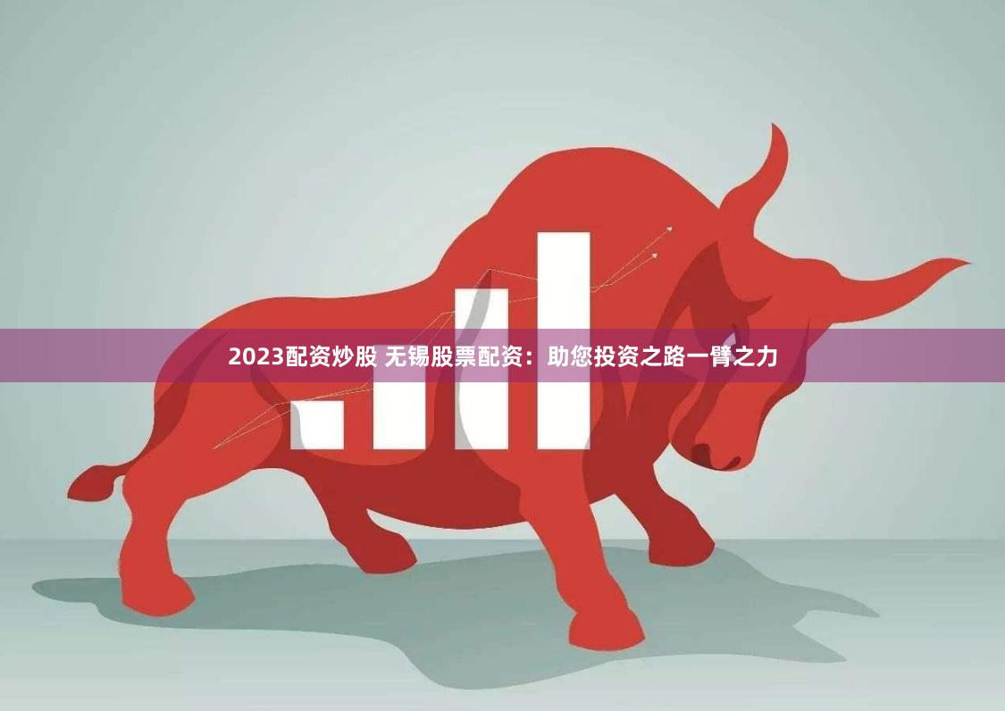 2023配资炒股 无锡股票配资：助您投资之路一臂之力