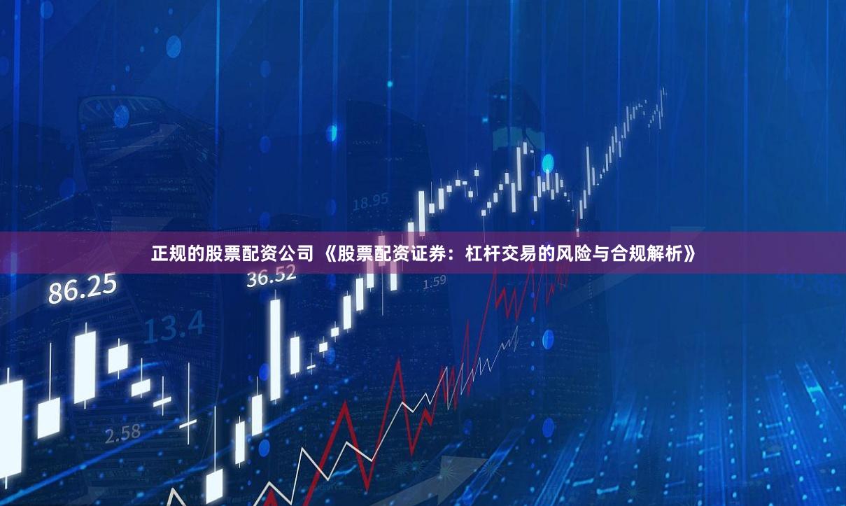 正规的股票配资公司 《股票配资证券：杠杆交易的风险与合规解析》