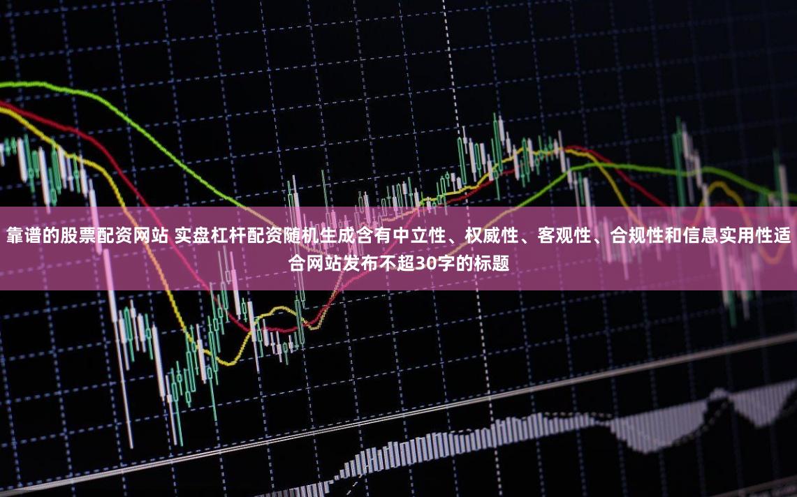靠谱的股票配资网站 实盘杠杆配资随机生成含有中立性、权威性、客观性、合规性和信息实用性适合网站发布不超30字的标题