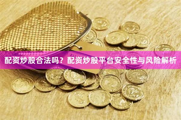 配资炒股合法吗？配资炒股平台安全性与风险解析