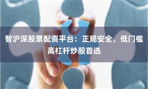 智沪深股票配资平台：正规安全，低门槛高杠杆炒股首选