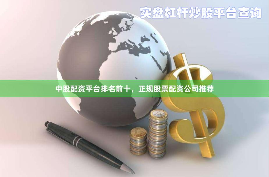 中股配资平台排名前十，正规股票配资公司推荐