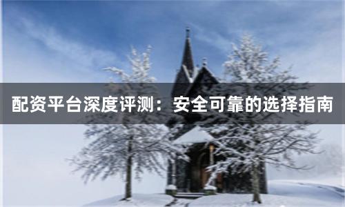 配资平台深度评测：安全可靠的选择指南