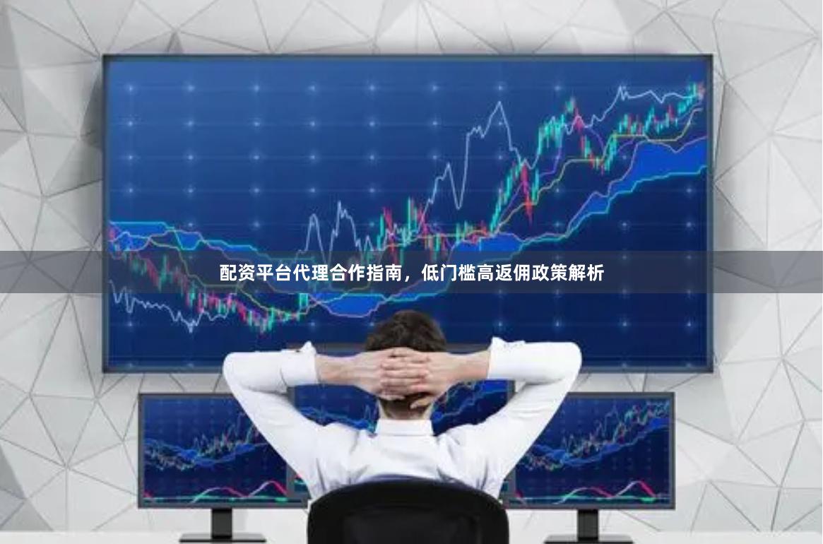 配资平台代理合作指南，低门槛高返佣政策解析