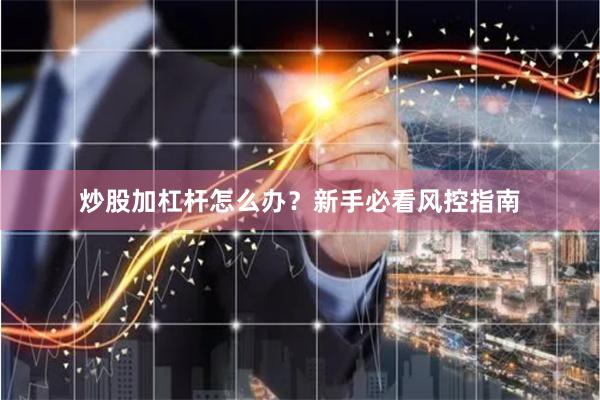 炒股加杠杆怎么办？新手必看风控指南