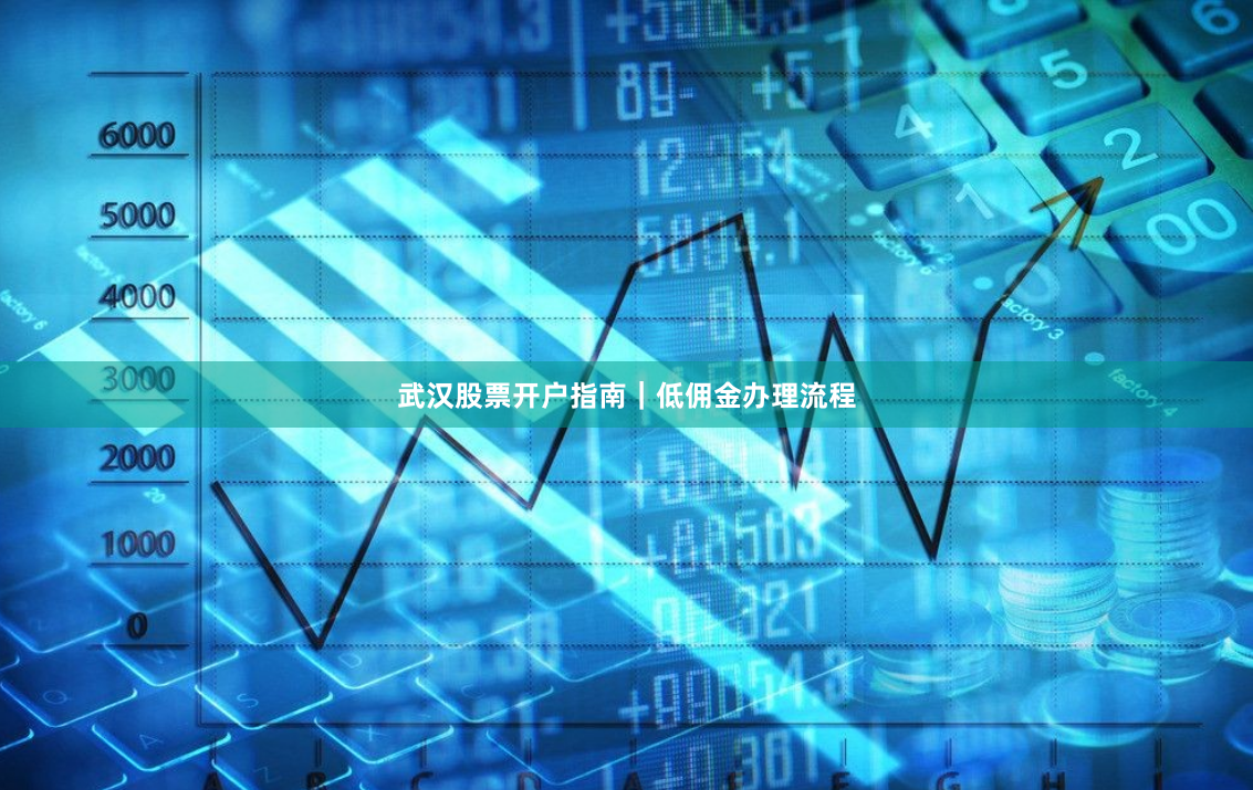 武汉股票开户指南｜低佣金办理流程