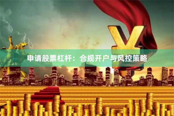 申请股票杠杆：合规开户与风控策略