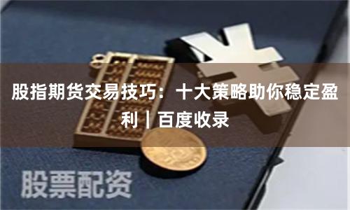 股指期货交易技巧：十大策略助你稳定盈利｜百度收录
