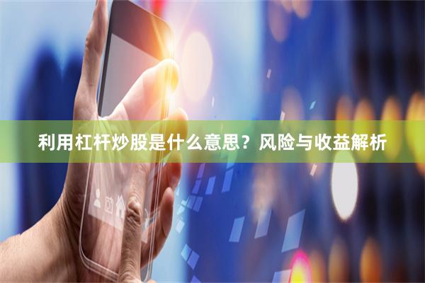 利用杠杆炒股是什么意思？风险与收益解析