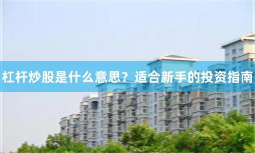 杠杆炒股是什么意思？适合新手的投资指南