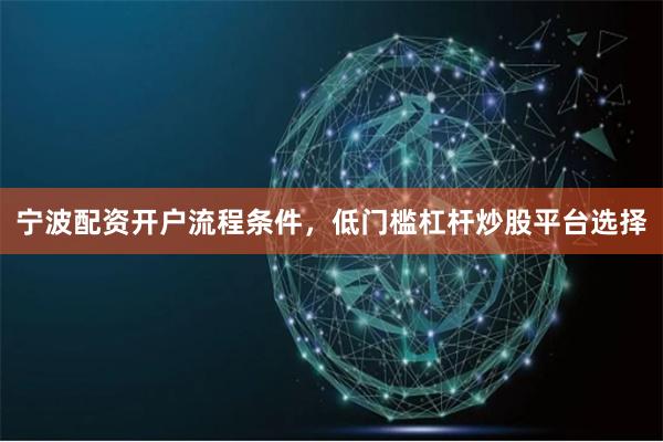 宁波配资开户流程条件，低门槛杠杆炒股平台选择