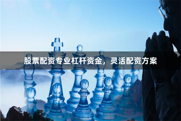 股票配资专业杠杆资金，灵活配资方案