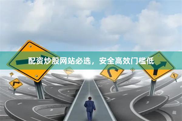 配资炒股网站必选，安全高效门槛低