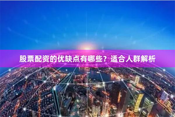 股票配资的优缺点有哪些？适合人群解析