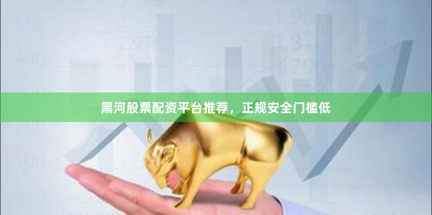 黑河股票配资平台推荐，正规安全门槛低