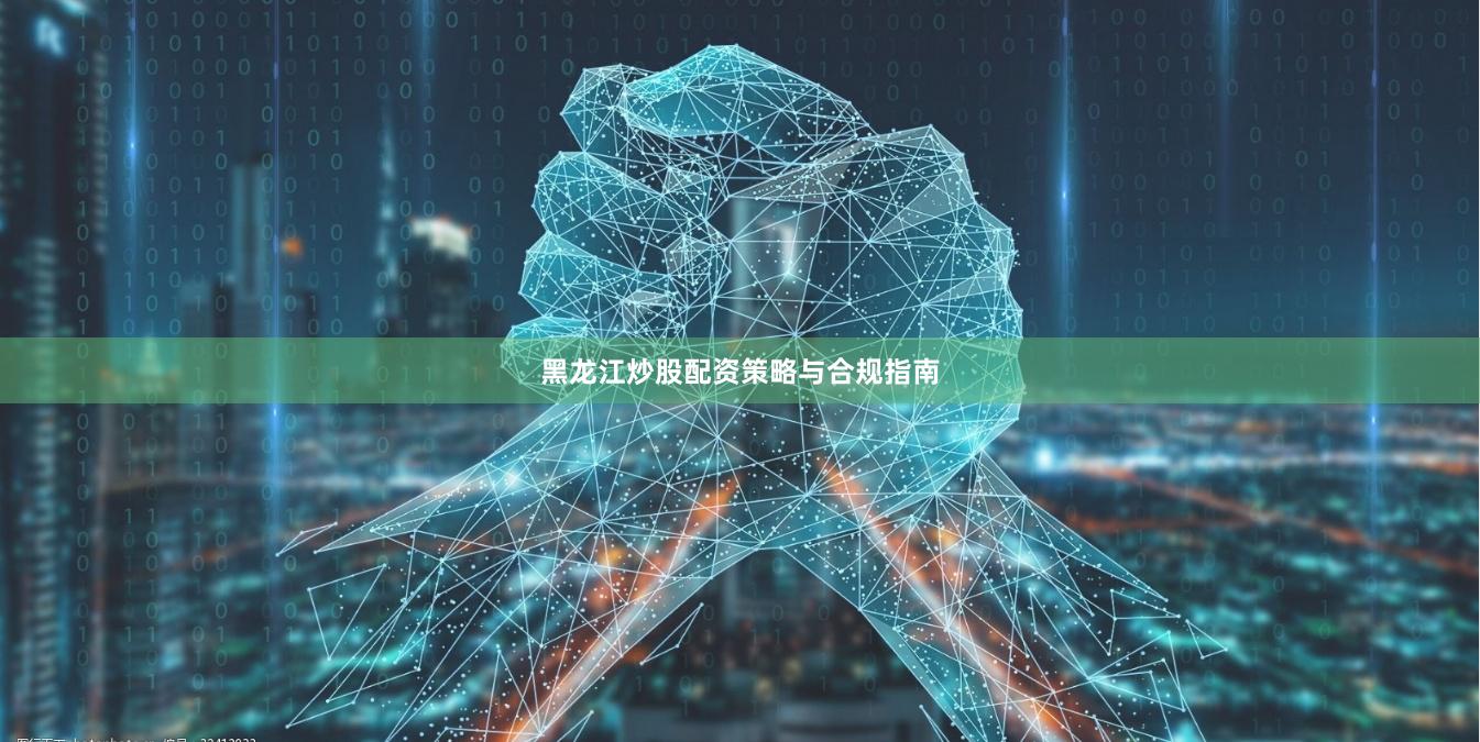 黑龙江炒股配资策略与合规指南