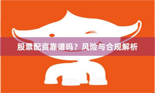 股票配资靠谱吗？风险与合规解析