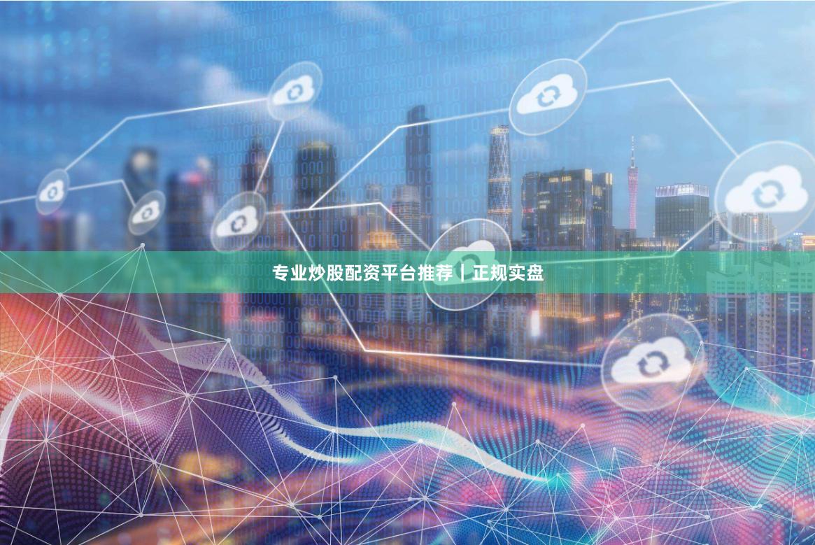 专业炒股配资平台推荐｜正规实盘