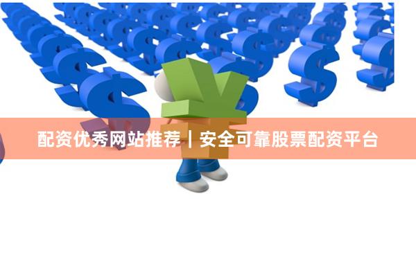 配资优秀网站推荐｜安全可靠股票配资平台