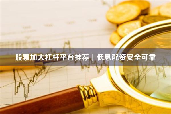 股票加大杠杆平台推荐｜低息配资安全可靠