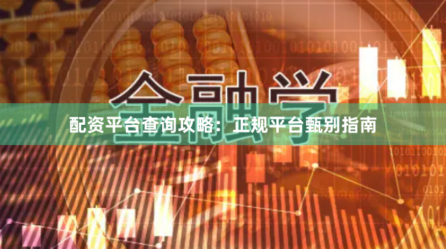 配资平台查询攻略:正规平台甄别指南