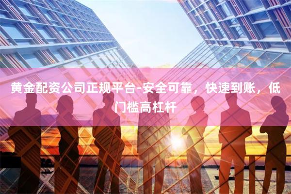 黄金配资公司正规平台-安全可靠，快速到账，低门槛高杠杆