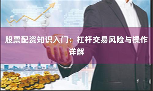 股票配资知识入门:杠杆交易风险与操作详解