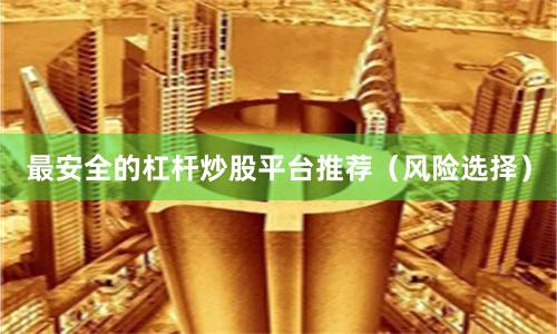 最安全的杠杆炒股平台推荐（风险选择）