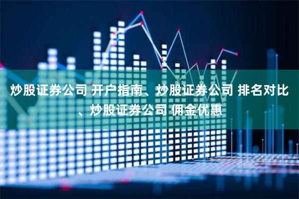 炒股证券公司 开户指南、炒股证券公司 排名对比、炒股证券公司 佣金优惠