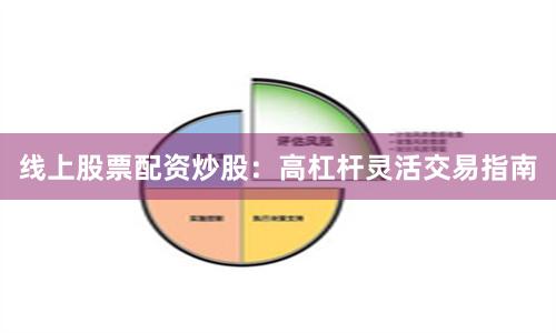 线上股票配资炒股：高杠杆灵活交易指南