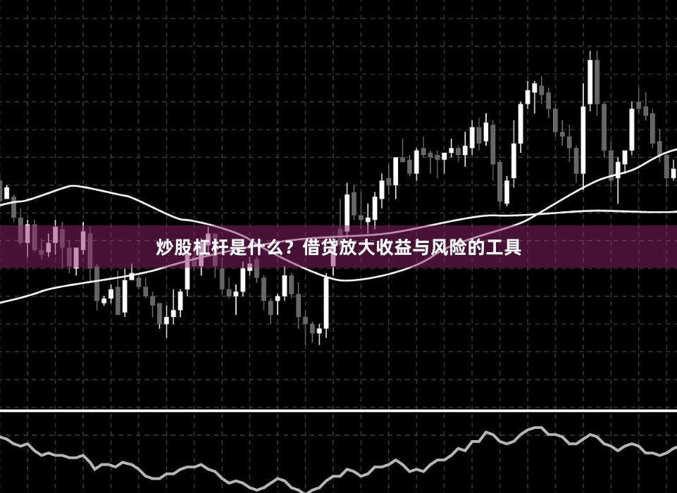 炒股杠杆是什么？借贷放大收益与风险的工具